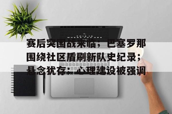 爱游戏APP-关于赛后突围战来临;巴塞罗那围绕社区盾刷新队史纪录;悬念犹存;心理建设被强调的信息